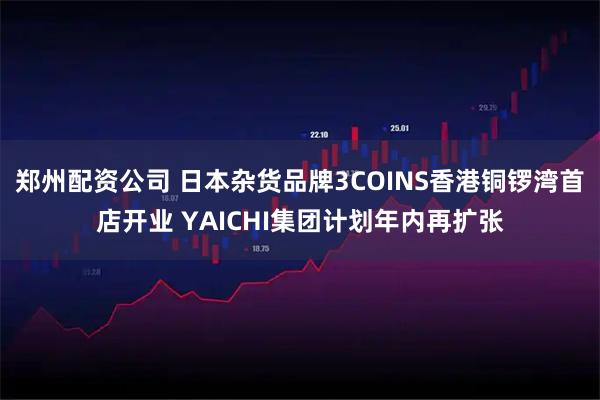 郑州配资公司 日本杂货品牌3COINS香港铜锣湾首店开业 YAICHI集团计划年内再扩张