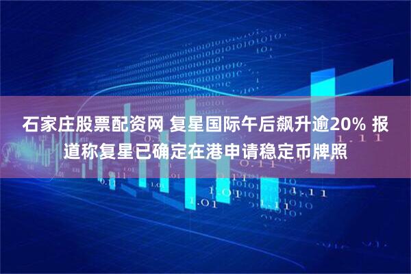 石家庄股票配资网 复星国际午后飙升逾20% 报道称复星已确定在港申请稳定币牌照