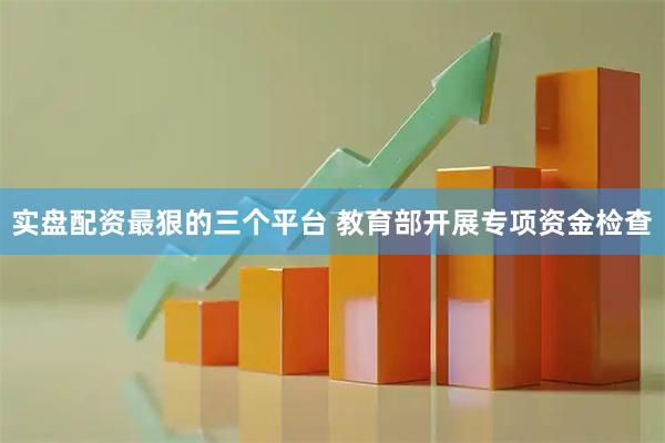 实盘配资最狠的三个平台 教育部开展专项资金检查