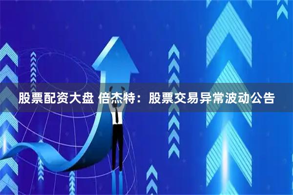 股票配资大盘 倍杰特：股票交易异常波动公告