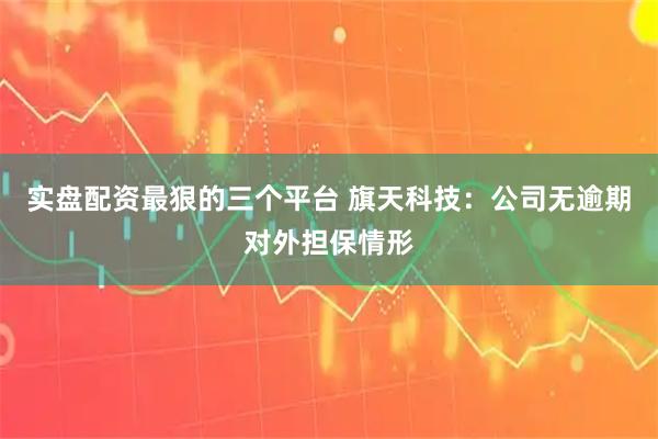 实盘配资最狠的三个平台 旗天科技：公司无逾期对外担保情形