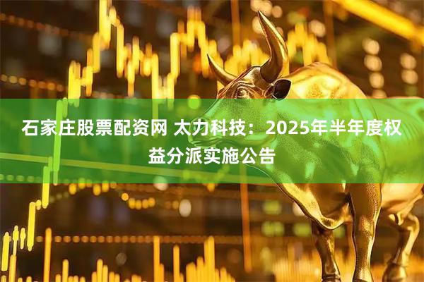 石家庄股票配资网 太力科技：2025年半年度权益分派实施公告