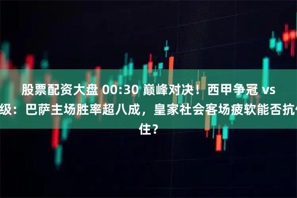 股票配资大盘 00:30 巅峰对决！西甲争冠 vs 保级：巴萨主场胜率超八成，皇家社会客场疲软能否抗住？
