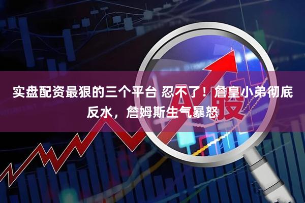 实盘配资最狠的三个平台 忍不了！詹皇小弟彻底反水，詹姆斯生气暴怒