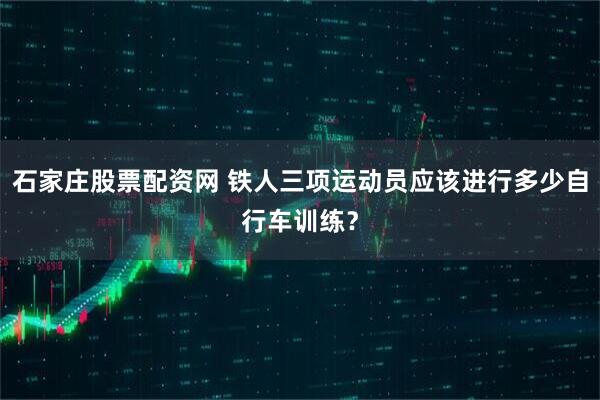 石家庄股票配资网 铁人三项运动员应该进行多少自行车训练？